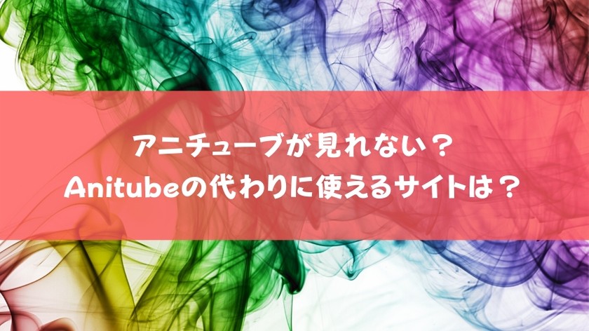 Anitube アニチューブ が見れない 閉鎖 ウイルス 違法の危険性 代わりになる無料サイトも紹介