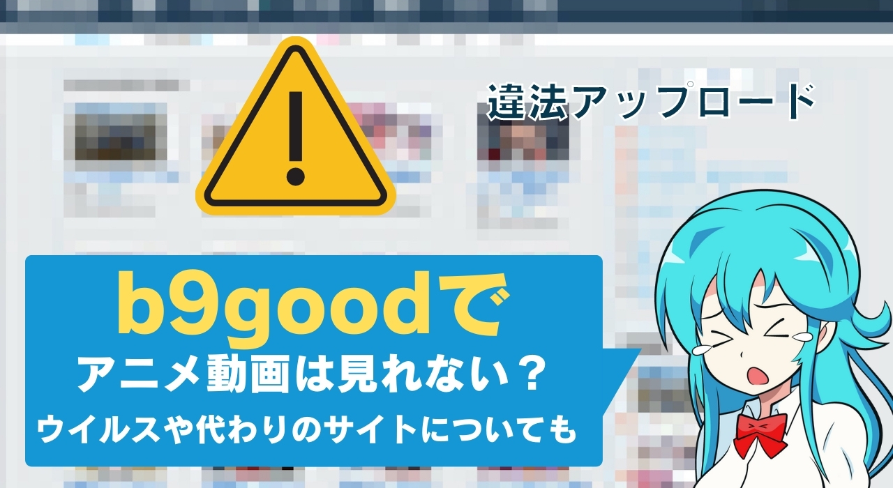 【2021】b9goodでアニメ動画は見れない？ウイルスや代わりのサイトについても